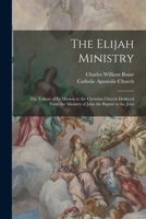 The Elijah Ministry: The Tokens of Its Mission to the Christian Church Deduced From the Ministry of John the Baptist to the Jews 1017728429 Book Cover