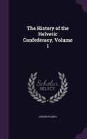 The History of the Helvetic Confederacy, Volume 1 1357938179 Book Cover