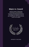 Mayor vs. Council: Should a System of Municipal Government, Concentrating all Executive and Administrative Powers in the Mayor, be Adopted in Cities ... the Twenty-seventh Annual Joint Debate 1146224095 Book Cover