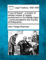 Furca et fossa": a review of certain modes of capital punishment in the Middle Ages : communicated to the Society of Antiquaries. 1240012713 Book Cover