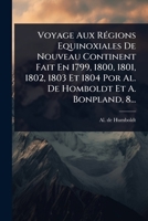 Voyage Aux RÃ(c)gions Equinoxiales De Nouveau Continent Fait En 1799, 1800, 1801, 1802, 1803 Et 1804 Por Al. De Homboldt Et A. Bonpland, 8... (French Edition) 1024893618 Book Cover