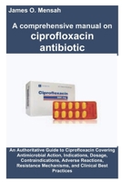 A comprehensive manual on ciprofloxacin antibiotic: An Authoritative Guide to Ciprofloxacin Covering Antimicrobial Action, Indications, Dosage, ... Mechanisms, and Clinical Best Practices B0FNDTTRSK Book Cover