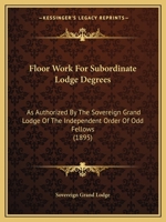 Floor Work For Subordinate Lodge Degrees: As Authorized By The Sovereign Grand Lodge Of The Independent Order Of Odd Fellows (1895) 1120620554 Book Cover