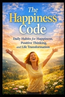 The Happiness Code: Daily Habits for Happiness, Positive Thinking, and Life Transformation B0GHQWMD3T Book Cover