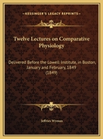 Twelve Lectures On Comparative Physiology: Delivered Before the Lowell Institute, in Boston, January and February, 1849 1437357814 Book Cover