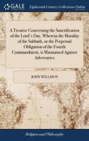 A Treatise Concerning the Sanctification of the Lord's Day, Wherein the Morality of the Sabbath, or the Perpetual Obligation of the Fourth Commandment, is Maintained Against Adversaries 1171451091 Book Cover