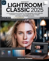 Photoshop Lightroom Classic 2025: A Comprehensive Guide for Photographers and Creatives to Perfect, Enhance, and Organize Their Images with Ease and Professionally B0DTHNLP7J Book Cover