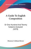 A Guide To English Composition: Or One Hundred And Twenty Subjects Analyzed 116452898X Book Cover