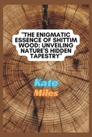 The Enigmatic Essence of Shittim Wood: Unveiling Nature's Hidden Tapestry: Exploring Sacred Woodcraft, Historical Significance, and Spiritual Mysterie B0CQSVD9HL Book Cover