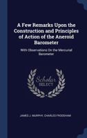 A Few Remarks Upon the Construction and Principles of Action of the Aneroid Barometer: With Observations on the Mercurial Barometer 1376385929 Book Cover