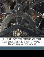 The Select Writings of the REV. Ebenezer Erskine: Vol. I. Doctrinal Sermons Volume 1 1359255702 Book Cover