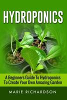 Hydroponics: A Beginners Guide to Hydroponics to Create your Own Amazing Garden 1533651973 Book Cover