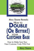 Mary Sloane Reveals: How to Double (Or Better!) Your Customer Base: How to Make Sure Your Next Customer Finds YOU First 1493587455 Book Cover