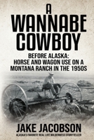 A Wannabe Cowboy: Before Alaska: Horse and wagon use on a Montana ranch in the 1950s 1637473141 Book Cover