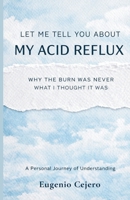 Let Me Tell You About My Acid Reflux: Why the Burn Was Never What I Thought It Was B0GNGWVJJR Book Cover