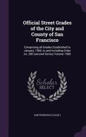 Official Street Grades of the City and County of San Francisco: Comprising all Grades Established to January, 1900, to and Including Order no. 280 (second Series) Volume 1900 1354471970 Book Cover