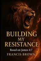 Building My Resistance: Based on James 4:7: A Prophetic Devotional for Breaking Strongholds and Building Faith B0G4FSKDBB Book Cover