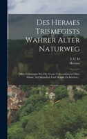 Des Hermes Trismegists Wahrer Alter Naturweg: Oder: Geheimniss Wie Die Grosse Universaltinctur Ohne Gl�ser, Auf Menschen Und Metalle Zu Bereiten... 1017836434 Book Cover