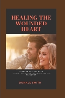HEALING THE WOUNDED HEART: Steps in dealing with pains,overcoming sorrow, loss and rejection B0BCY8447N Book Cover