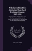 A History of the First Unitarian Church, of Portland, Oregon. 1867-1892: Together with a Sketch of the Life of REV. Thomas Lamb Eliot, Its First Pastor. and an Account of the Exercises of the Twenty-F 117811192X Book Cover
