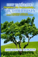 How To Live The Christian Life Successfully...Victoriously: A Practical Guide On Christ Centered Victorious Living 1511590351 Book Cover