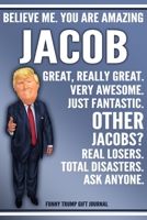 Funny Trump Journal - Believe Me. You Are Amazing Jacob Great, Really Great. Very Awesome. Just Fantastic. Other Jacobs? Real Losers. Total Disasters. Ask Anyone. Funny Trump Gift Journal: Custom Jaco 1708102353 Book Cover