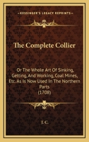 The Complete Collier: Or The Whole Art Of Sinking, Getting, And Working, Coal Mines, Etc. As Is Now Used In The Northern Parts 1104086212 Book Cover