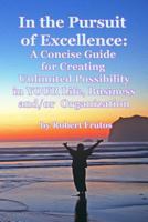 In the Pursuit of Excellence: A Concise Guide For Creating Unlimited Possibility in YOUR Life, Business, and/or Organization! 1496015436 Book Cover