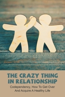 The Crazy Thing In Relationship: Codependency, How To Get Over And Acquire A Healthy Life: Strong Relationship Tips B091DYSJH1 Book Cover