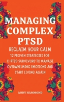 Managing Complex PTSD: Reclaim Your Calm: 12 Proven Strategies for C-PTSD Survivors to Manage Overwhelming Emotions and Start Living Again B0GZMRT9WH Book Cover