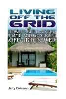 Living off the Grid: How to Build an Eco Home and Generate off Grid Power : (off Grid Living, Self-Sustainable Living) 1973974924 Book Cover