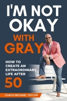 I'm Not Okay With Gray: How To Create An Extraordinary Life After 50 1736636960 Book Cover