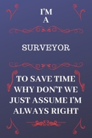 I'm A Surveyor To Save Time Why Don't We Just Assume I'm Always Right: Perfect Gag Gift For A Surveyor Who Happens To Be Always Be Right! Blank Lined Notebook Journal 120 Pages 6 x 9 Format Office Bir 1676860282 Book Cover