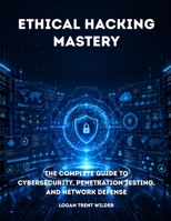 ETHICAL HACKING MASTERY: The Complete Guide To Cybersecurity, Penetration Testing, And Network Defense B0H8VTNFZR Book Cover