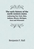 The Early History of the North Western States Embracing New York, Ohio, Indiana, Illinois, Michigan, Iowa and Wisconsin 116620197X Book Cover