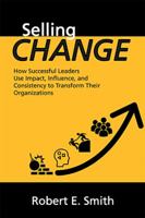 Selling Change: How Successful Leaders Use Impact, Influence, and Consistency to Transform Their Organizations 1984533703 Book Cover