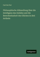 Philosophische Abhandlung über die Intelligenz des Zufalles und die Berechenbarkeit des Glückes in drei Artikeln (German Edition) 3388912807 Book Cover