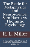 The Battle for Metaphysics and Neuroscience: Sam Harris vs. Thomistic Psychology: A Neurophilosophical Analysis of Sam Harris' Philosophy of Mind in Waking Up 1796941379 Book Cover