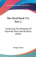 The Herd Book V4, Part 2: Containing The Pedigrees Of Improved Short-Horned Bulls 1167246217 Book Cover
