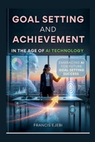 Goal Setting and Achievement in the Age of AI Technology: Embracing AI for Future Goal Setting Success B0C6C63K2D Book Cover
