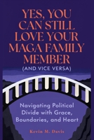 Yes, You Can Still Love Your MAGA Family Member (And Vice Versa): Navigating Political Divide with Grace, Boundaries, and Heart B0HC8PR2GB Book Cover