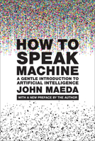 How to Speak Machine, with a new preface by the author: A Gentle Introduction to Artificial Intelligence (Simplicity: Design, Technology, Business, Life) 0262553171 Book Cover