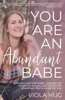 You Are an Abundant Babe: Skyrocket Your Self-Belief, Integrate the Secrets to Success, and Tap Into the Abundance That Is Meant for You. 1799002128 Book Cover