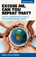 Excuse Me, Can You Repeat That?: How to Communicate in the U.S. as an International Student: A Reference Guide 1589852567 Book Cover