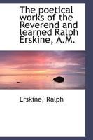 The Poetical Works of the Reverend and Learned Ralph Erskine, A. M., Minister of the Gospel in Dunfermline: Consisting of I. The Gospel Sonnets, or ... Song of Solomon; III. Scripture Songs, Upo 1145361609 Book Cover