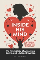 Inside His Mind: Unlocking the Secrets to Make Him Want You: The Psychology of Attraction, Desire, and Lifelong Devotion B0DZHT5P4B Book Cover