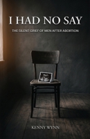 I Had No Say, The Silent Grief of Men After Abortion B0H3M58W8N Book Cover
