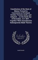 Constitution of the State of Maine; Formed in Convention at Portland, October Twenty-ninth, and Adopted ... on the Sixth day of December, A.D. 1819 ... Together With Amendments Subsequently Made There 1340014610 Book Cover