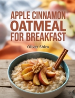 Apple Cinnamon Oatmeal For Breakfast: Healthy, Comforting, and Creative Breakfast Bowls, Bakes, and Treats (The Ultimate Breakfast Recipes Collection) B0FR8X2TR7 Book Cover