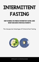 Intermittent Fasting: How To Harness The Power Of Intermittent Fasting, Loose Weight And Achieve Other Health Benefits (The Unexpected Advan 1837873534 Book Cover